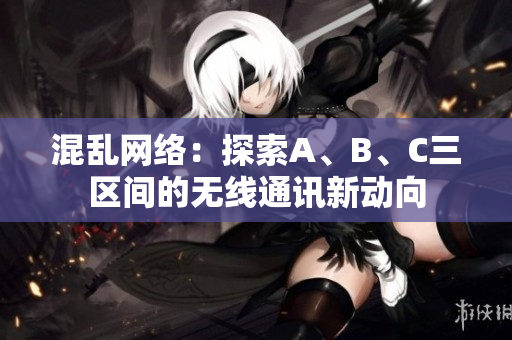 混乱网络：探索A、B、C三区间的无线通讯新动向