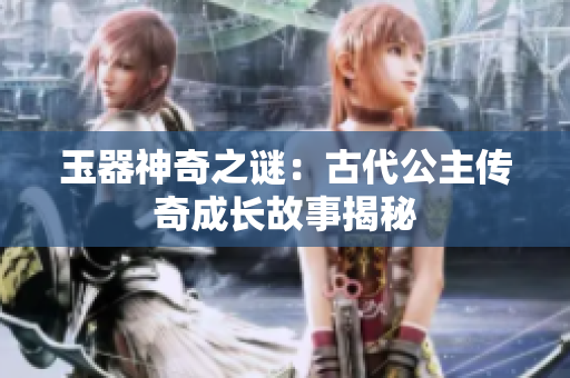 玉器神奇之谜：古代公主传奇成长故事揭秘