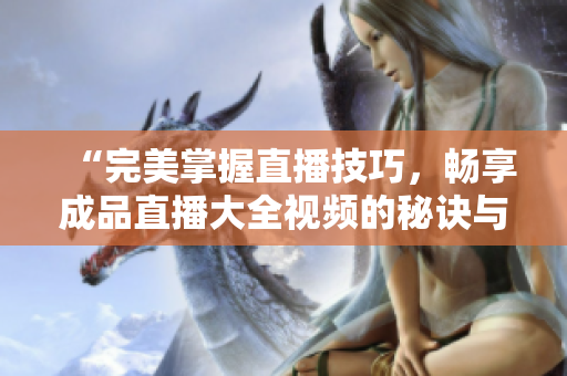 “完美掌握直播技巧，畅享成品直播大全视频的秘诀与方法！”
