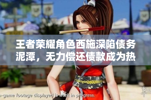王者荣耀角色西施深陷债务泥潭，无力偿还债款成为热议焦点