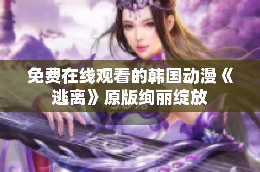免费在线观看的韩国动漫《逃离》原版绚丽绽放