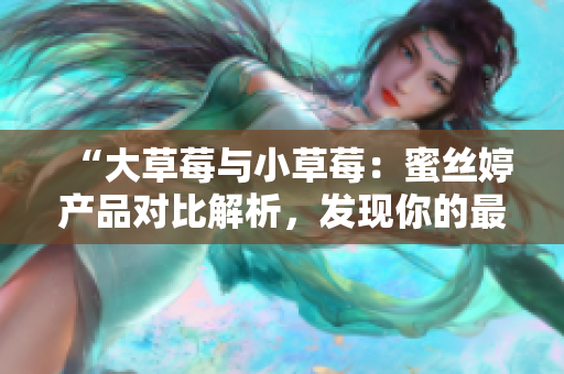 “大草莓与小草莓：蜜丝婷产品对比解析，发现你的最佳选择！”