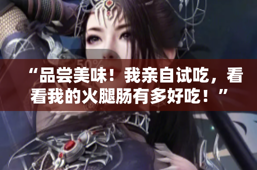 “品尝美味！我亲自试吃，看看我的火腿肠有多好吃！”