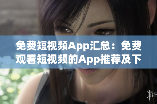 免费短视频App汇总：免费观看短视频的App推荐及下载指南