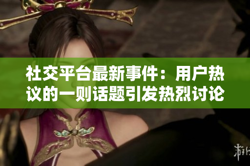 社交平台最新事件：用户热议的一则话题引发热烈讨论