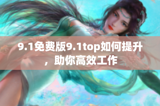9.1免费版9.1top如何提升，助你高效工作