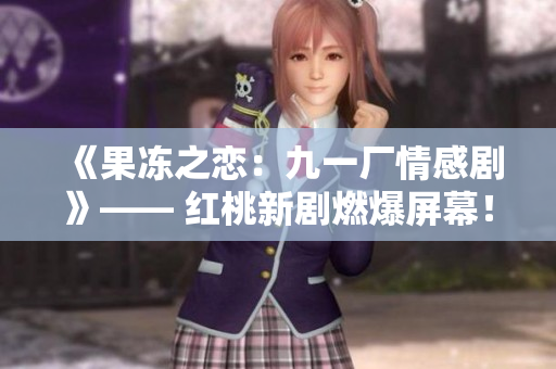 《果冻之恋：九一厂情感剧》—— 红桃新剧燃爆屏幕！
