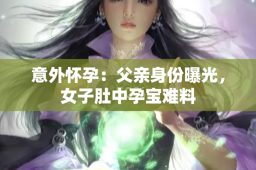 意外怀孕：父亲身份曝光，女子肚中孕宝难料