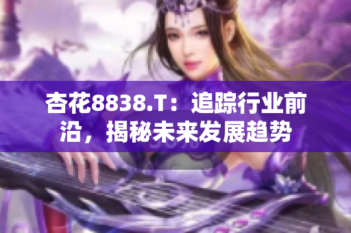 杏花8838.T：追踪行业前沿，揭秘未来发展趋势