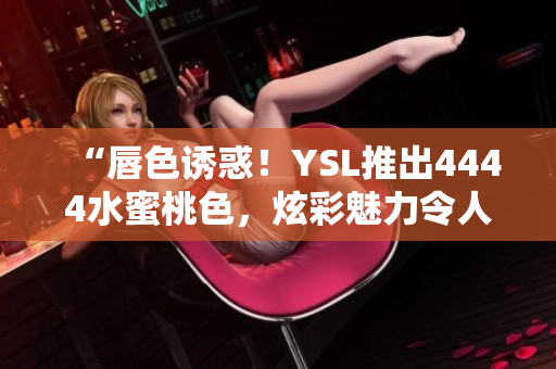 “唇色诱惑！YSL推出4444水蜜桃色，炫彩魅力令人沉醉”