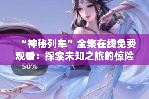 “神秘列车”全集在线免费观看：探索未知之旅的惊险动画剧！