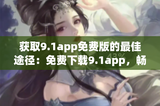 获取9.1app免费版的最佳途径：免费下载9.1app，畅享更多功能