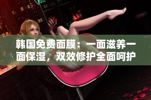 韩国免费面膜：一面滋养一面保湿，双效修护全面呵护你的肌肤