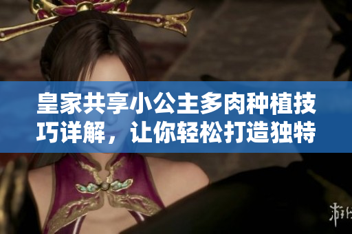 皇家共享小公主多肉种植技巧详解，让你轻松打造独特花园