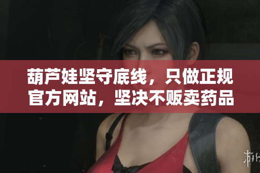 葫芦娃坚守底线，只做正规官方网站，坚决不贩卖药品，守护亿万人的健康安全。
