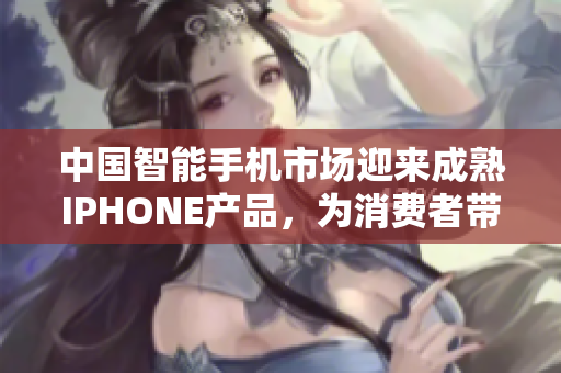 中国智能手机市场迎来成熟IPHONE产品，为消费者带来全新选择