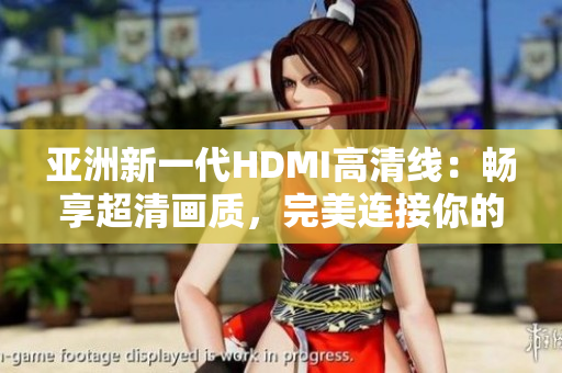 亚洲新一代HDMI高清线：畅享超清画质，完美连接你的视听世界