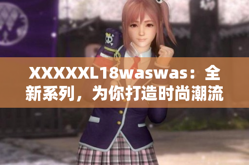 XXXXXL18waswas：全新系列，为你打造时尚潮流新风尚