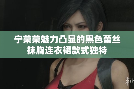 宁荣荣魅力凸显的黑色蕾丝抹胸连衣裙款式独特