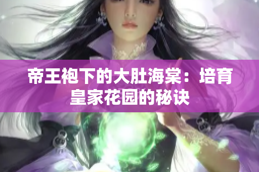帝王袍下的大肚海棠：培育皇家花园的秘诀