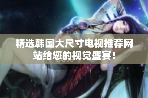 精选韩国大尺寸电视推荐网站给您的视觉盛宴！