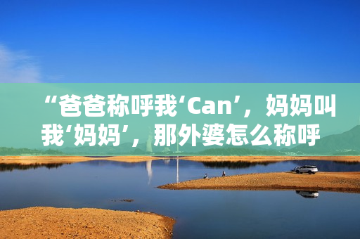“爸爸称呼我‘Can’，妈妈叫我‘妈妈’，那外婆怎么称呼我呢？”