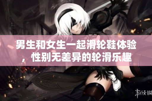 男生和女生一起滑轮鞋体验，性别无差异的轮滑乐趣