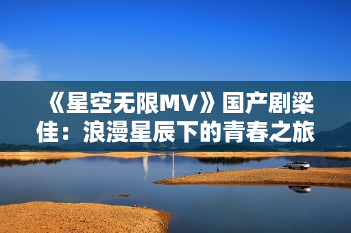《星空无限MV》国产剧梁佳：浪漫星辰下的青春之旅