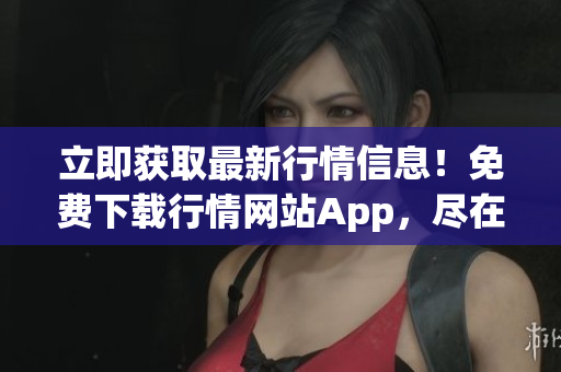 立即获取最新行情信息！免费下载行情网站App，尽在手中