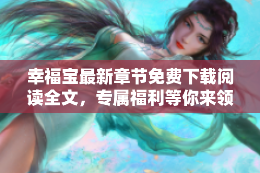 幸福宝最新章节免费下载阅读全文，专属福利等你来领取