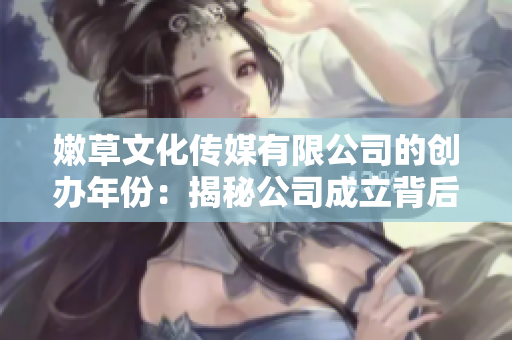 嫩草文化传媒有限公司的创办年份：揭秘公司成立背后的故事