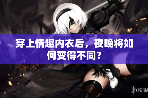 穿上情趣内衣后，夜晚将如何变得不同？