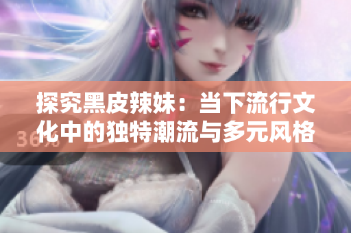 探究黑皮辣妹：当下流行文化中的独特潮流与多元风格交汇