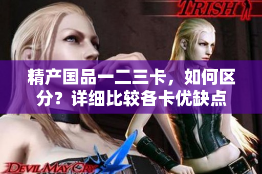 精产国品一二三卡，如何区分？详细比较各卡优缺点