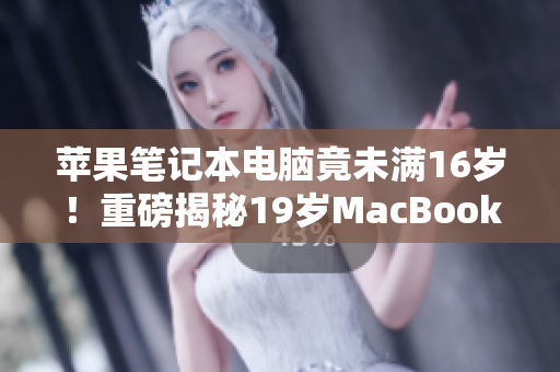 苹果笔记本电脑竟未满16岁！重磅揭秘19岁MacBook Pro的惊人故事