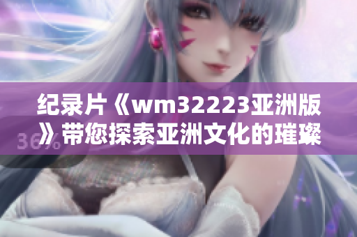 纪录片《wm32223亚洲版》带您探索亚洲文化的璀璨多样性
