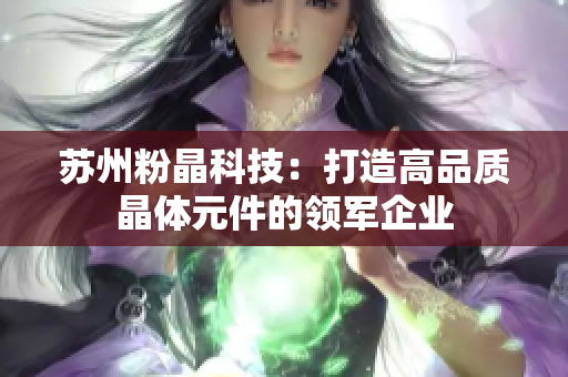 苏州粉晶科技：打造高品质晶体元件的领军企业