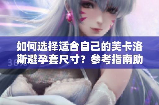 如何选择适合自己的芙卡洛斯避孕套尺寸？参考指南助您做出明智选择