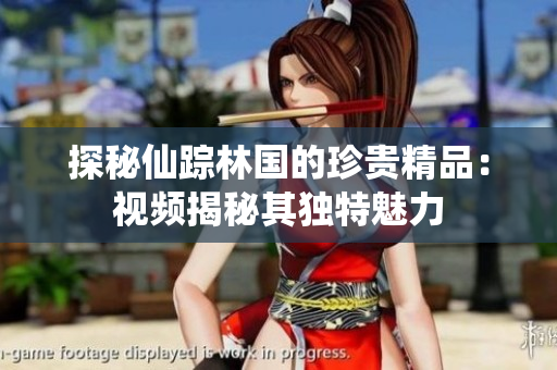 探秘仙踪林国的珍贵精品：视频揭秘其独特魅力