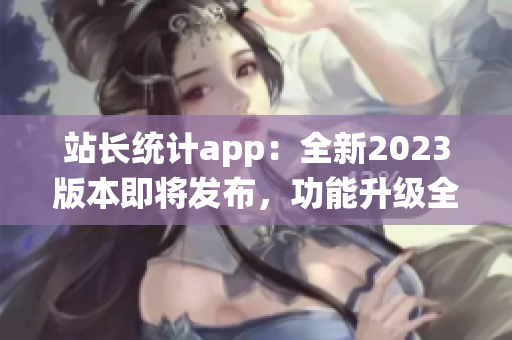 站长统计app：全新2023版本即将发布，功能升级全面提升用户体验