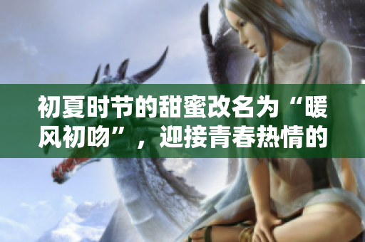 初夏时节的甜蜜改名为“暖风初吻”，迎接青春热情的季节。