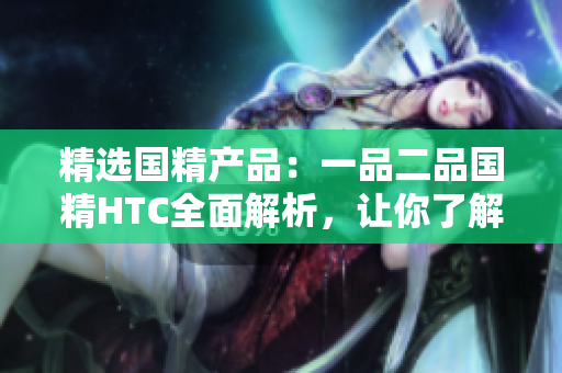 精选国精产品：一品二品国精HTC全面解析，让你了解更多