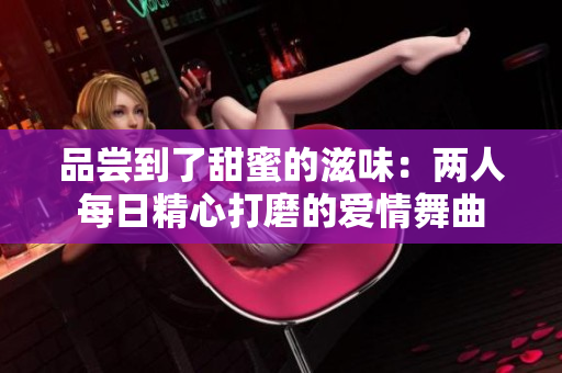 品尝到了甜蜜的滋味：两人每日精心打磨的爱情舞曲