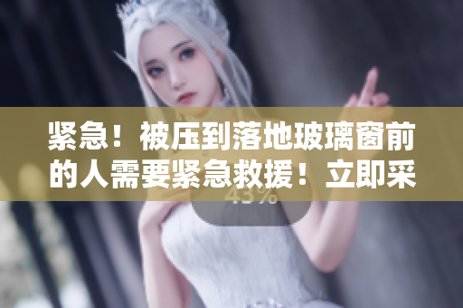紧急！被压到落地玻璃窗前的人需要紧急救援！立即采取行动拯救他的生命！
