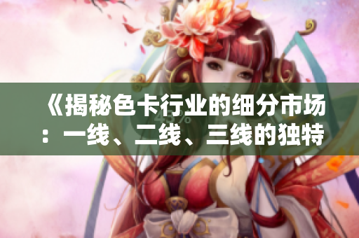 《揭秘色卡行业的细分市场：一线、二线、三线的独特魅力》