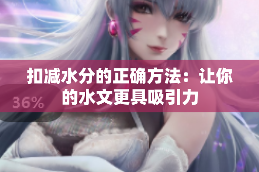 扣减水分的正确方法：让你的水文更具吸引力