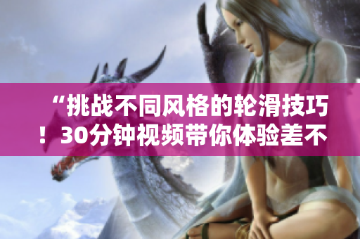 “挑战不同风格的轮滑技巧！30分钟视频带你体验差不多的轮滑乐趣！”