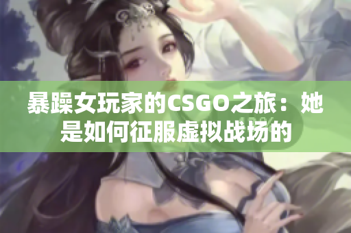 暴躁女玩家的CSGO之旅：她是如何征服虚拟战场的