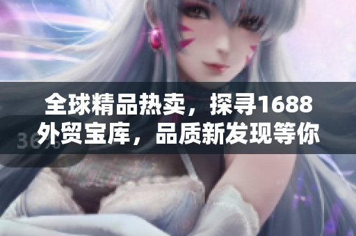 全球精品热卖，探寻1688外贸宝库，品质新发现等你来