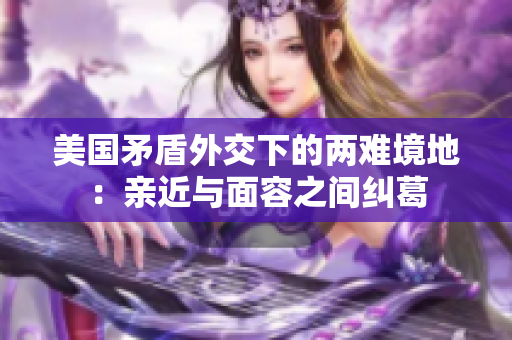 美国矛盾外交下的两难境地：亲近与面容之间纠葛